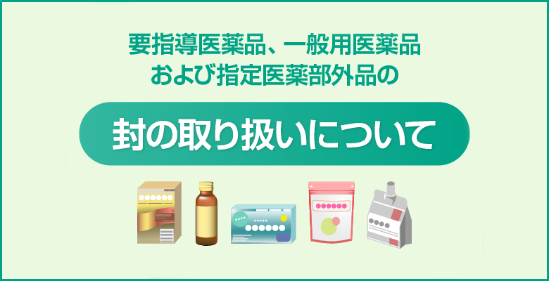 一般用医薬品および指定医薬部外品の封の取扱いに関する主な情報