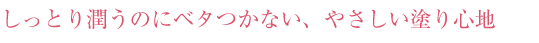 しっとり潤うのにベタつかない、やさしい塗り心地